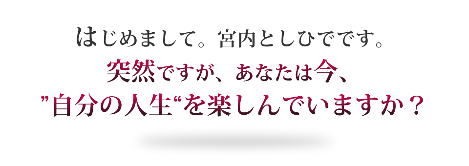 はじめまして。宮内としひでです。突然ですが、あなたは今、