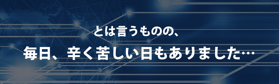 とは言うものの、毎日、辛く苦しい日もありました・・・・