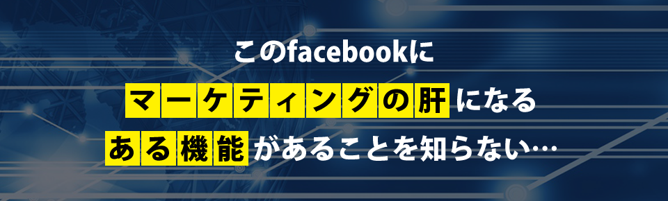 このfacebookにマーケティングの肝になるある機能があることを知らない…