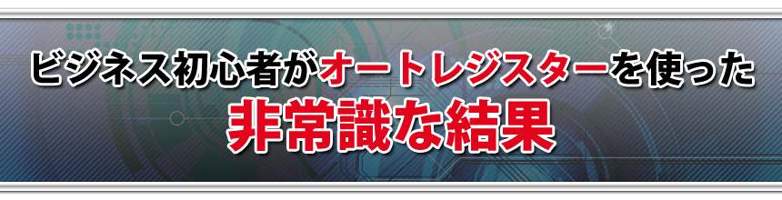ビジネス初心者がオートレジスターを使った非常識な結果