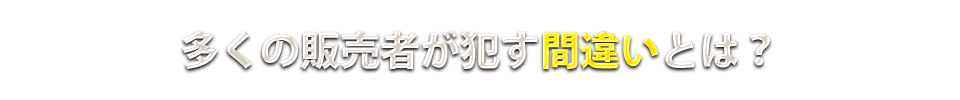 多くの販売者が犯す間違いとは？