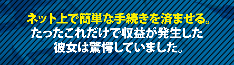 ネット上で簡単な手続きを済ませる。たったこれだけで収益が発生した彼女は驚愕していました。