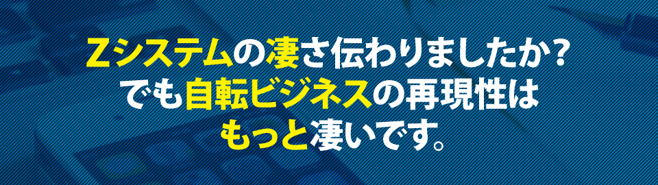 Zシステムの凄さ伝わりましたか？でも自転ビジネスの再現性はもっと凄いです。