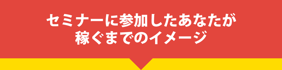 セミナーに参加したあなたが稼ぐまでのイメージ