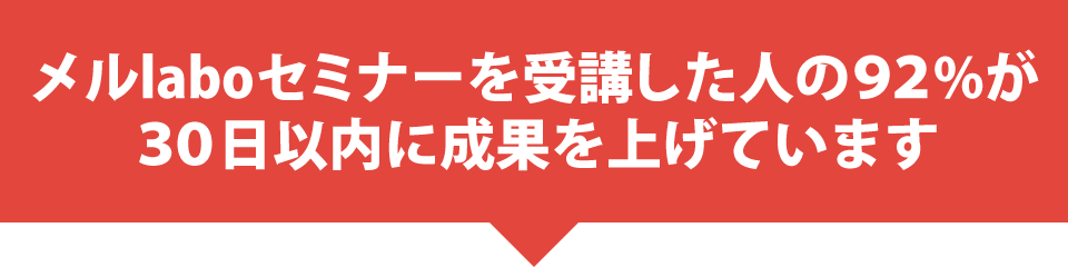 メルlaboセミナーを受講した人の９２%が３０日以内に成果を上げています