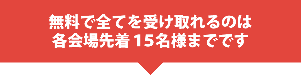 無料で全てを受け取れるのは、各会場先着１５名様までです