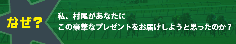 なぜ？私、村尾があなたにこの豪華なプレゼントをお届けしようと思ったのか？