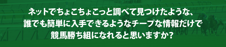 ネットでちょこちょこっと調べて見つけたような、誰でも簡単に入手できるようなチープな情報だけで競馬勝ち組になれると思いますか？