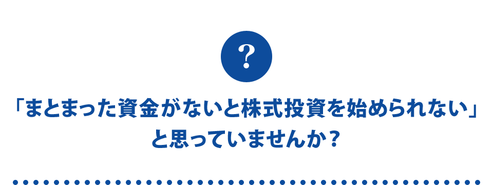 「まとまった資金がないと株式投資を始められない」と思っていませんか？