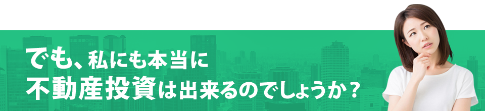 でも、私にも本当に不動産投資は出来るのでしょうか？