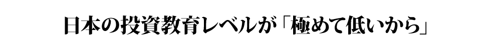 日本の投資教育レベルが「極めて低いから」