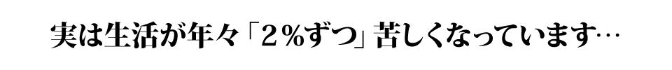 実は生活が年々「２％ずつ」苦しくなっています…