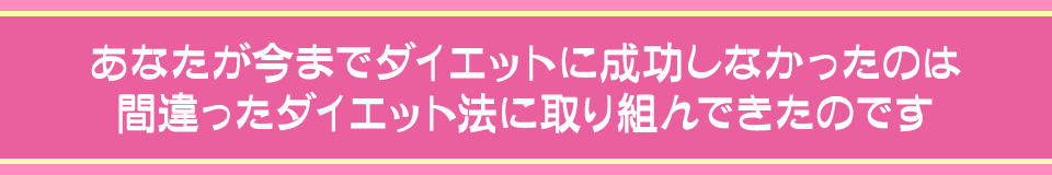 あなたが今までダイエットに成功しなかったのは間違ったダイエット法に取り組んできたのです