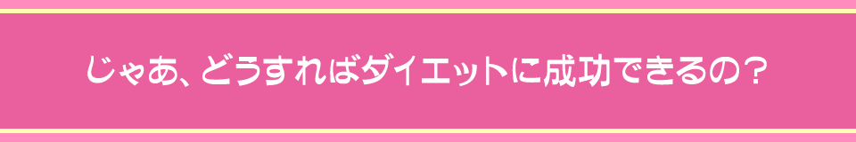 じゃあ、どうすればダイエットに成功できるの？