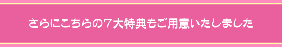 さらにこちらの7大特典もご用意いたしました