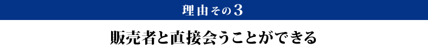 理由その3：販売者と直接会うことができる