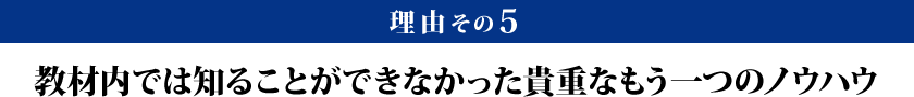 理由その5：教材内では知ることができなかった貴重なもう一つのノウハウ