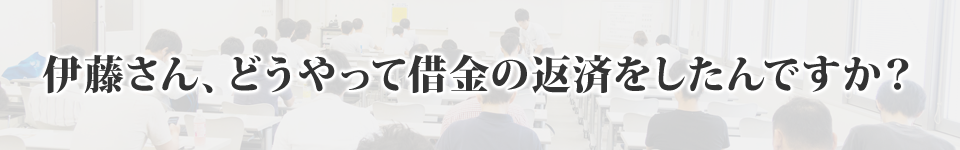 伊藤さん、どうやって借金の返済をしたんですか？