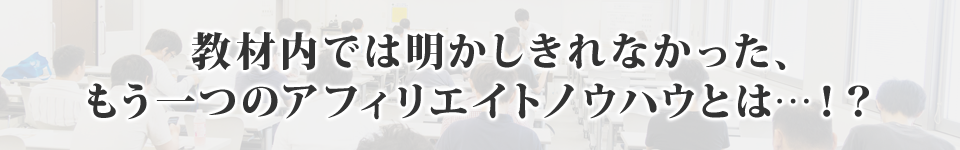 教材内では明かしきれなかった、もう一つのアフィリエイトノウハウとは…！？