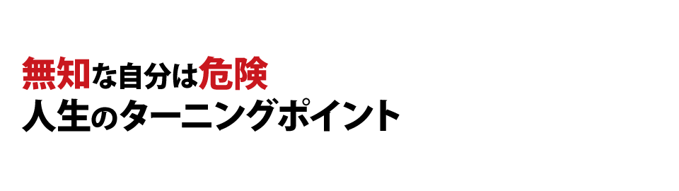 無知な自分は危険人生のターニングポイント