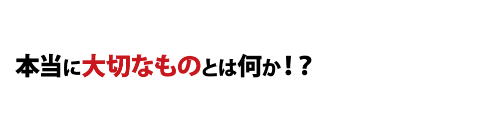 本当に大切なものとは何か！？