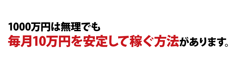 1000万円は無理でも毎月10万円を安定して稼ぐ方法があります。