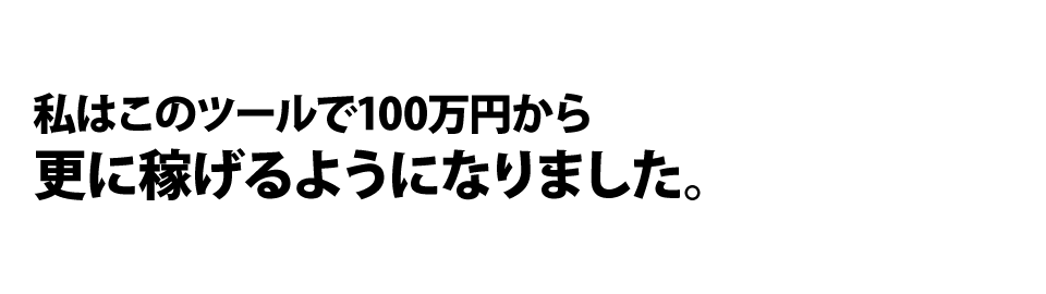 私はこのツールで100万円から更に稼げるようになりました。