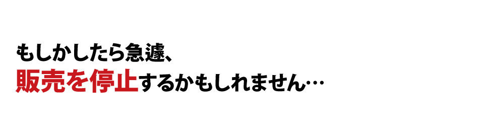 もしかしたら急遽、販売を停止するかもしれません…