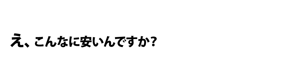 え、こんなに安いんですか？