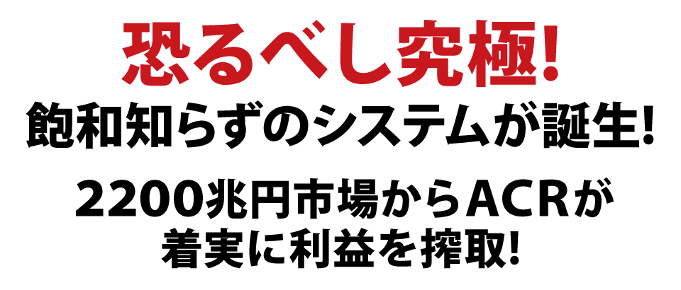 恐るべし究極！飽和知らずのシステムが誕生！2200兆円市場からACRが着実に利益を搾取！