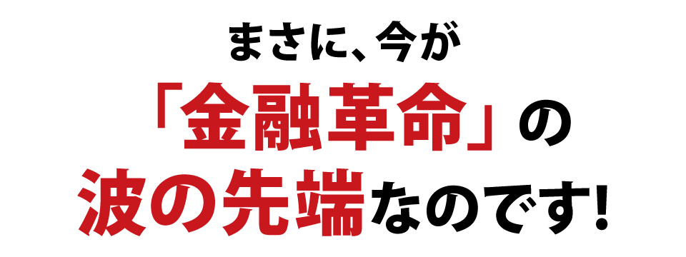 まさに、今が「金融革命」の波の先端なのです！