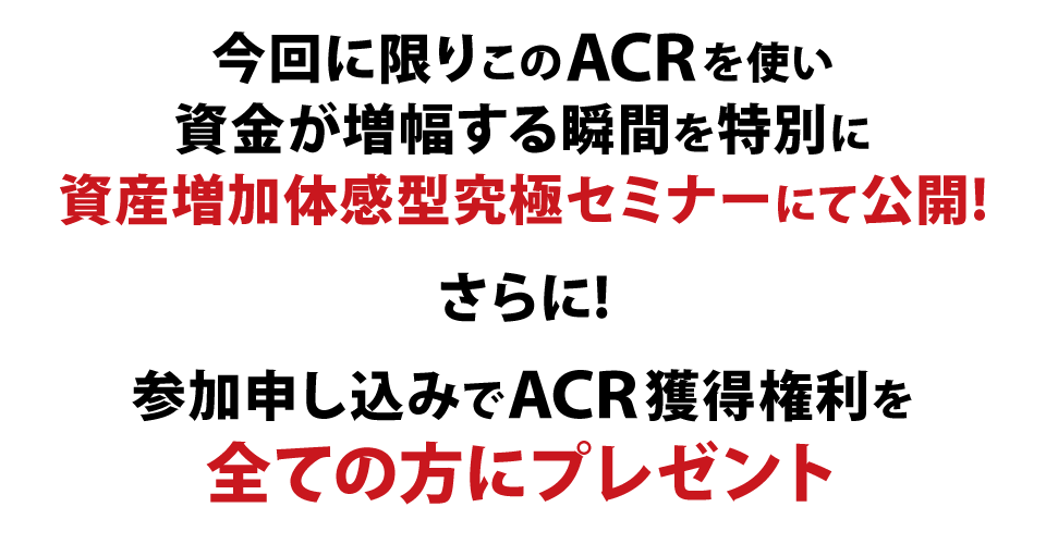 今回に限りこのACRを使い資金が増幅する瞬間を特別に資産増加体感型究極セミナーにて公開！