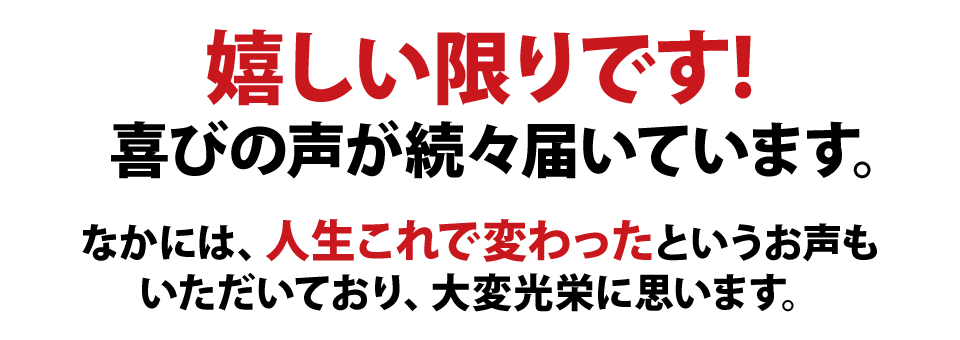 嬉しい限りです！喜びの声が続々届いています。