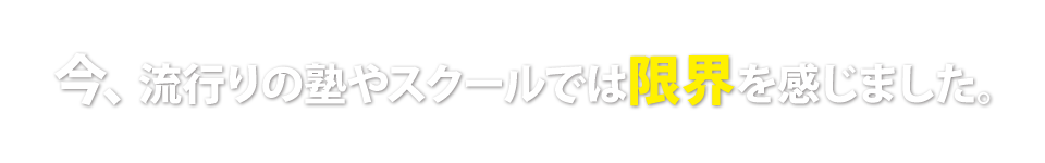 今、流行りの塾やスクールでは限界を感じました。