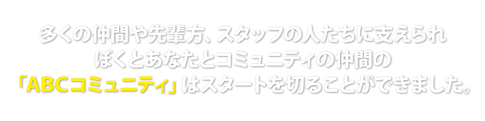 多くの仲間や先輩方、スタッフの人たちに支えられぼくとあなたとコミュニティの仲間の「ABCコミュニティ」はスタートを切ることができました。