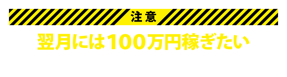 翌月には100万円稼ぎたいという方は、ご遠慮ください。