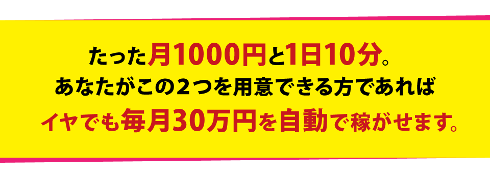 たった月1000円と1日10分。あなたがこの２つを用意できる方であればイヤでも毎月30万円を自動で稼がせます。