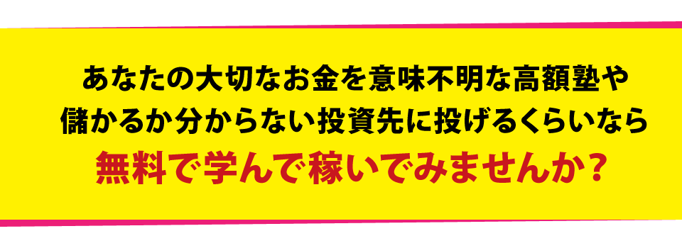 あなたの大切なお金を意味不明な高額塾や儲かるか分からない投資先に投げるくらいなら無料で学んで稼いでみませんか？	