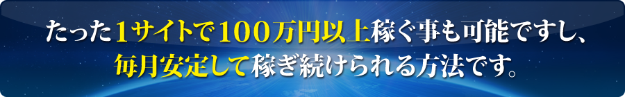 たった１サイトで100万円以上稼ぐ事も可能ですし、毎月安定して稼ぎ続けられる方法です。