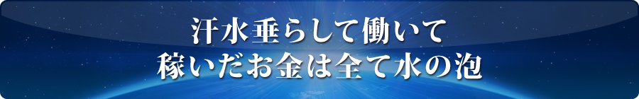 汗水垂らして働いて稼いだお金は全て水の泡