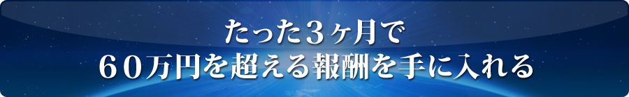 たった3ヶ月で60万円を超える報酬を手に入れる