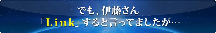 でも、伊藤さん「Link」すると言ってましたが・・・