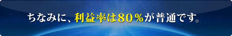 ちなみに、利益率は80％が普通です。