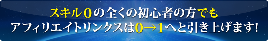 スキル０の全くの初心者の方でもアフィリエイトリンクスは0→１へと引き上げます！