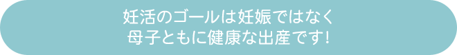 妊活のゴールは妊娠ではなく、母子ともに健康な出産です！