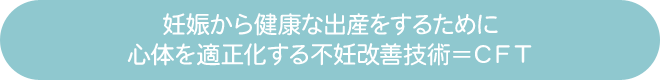 妊娠から健康な出産をするために心体を適正化する不妊改善技術＝CFT