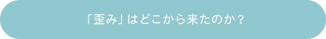 「歪み」はどこから来たのか？