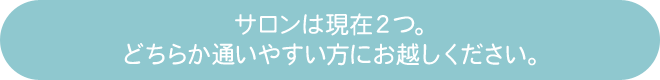 サロンは現在２つ。どちらか通いやすい方にお越しください。