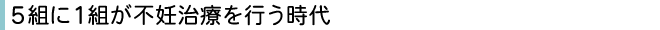 5組に1組が不妊治療を行う時代