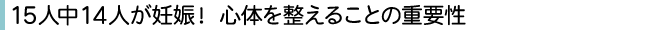 15人中14人が妊娠！心体を整えることの重要性